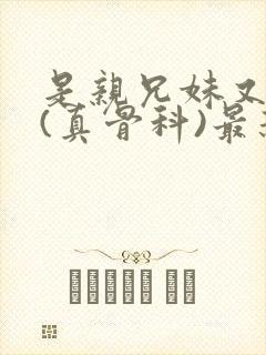 是亲兄妹又怎样(真骨科)最新章节列表