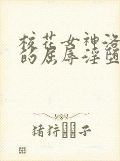 校花女神洛千雪的屈辱淫堕的小说免