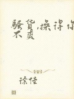 骚货,操得你爽不爽