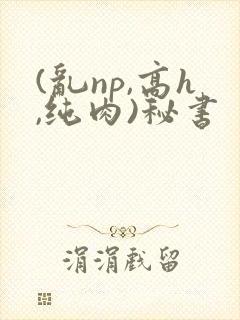 (乱np,高h,纯肉)秘书