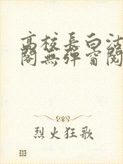 高校长白沽笔趣阁无弹窗阅读