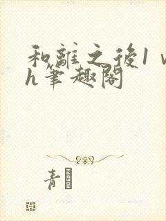 和离之后1ⅴ1h笔趣阁