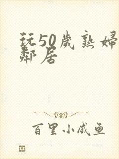 玩50岁熟妇女邻居