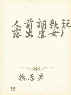 人前调教玩弄(露出虐女)