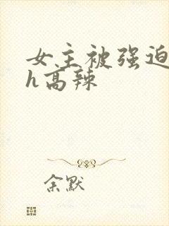 女主被强迫糟蹋h高辣