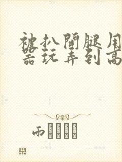 被扒开腿用震蛋器玩弄到高潮av