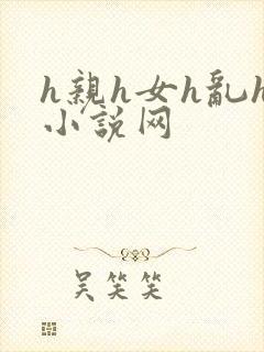 h亲h女h乱h小说网