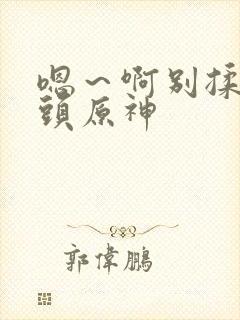 嗯～啊别揉我奶头原神