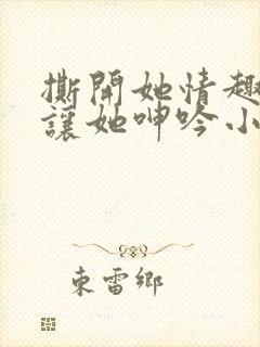 撕开她情趣内裤让她呻吟小说