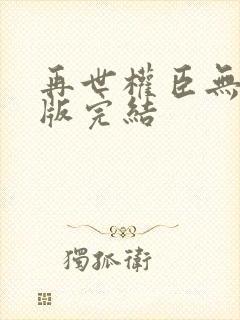 再世权臣无删减版完结