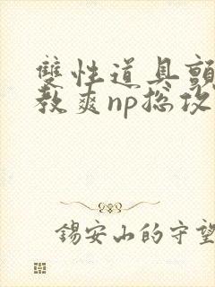 双性道具颤抖调教爽np总攻