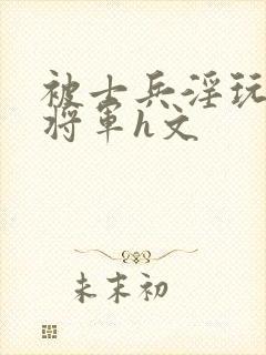 被士兵淫玩的女将军h文