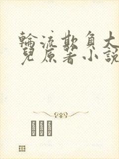 轮流欺负大美人儿原著小说叫什么