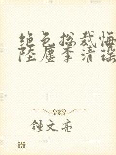 绝色总裁悔哭了陆尘李清瑶免费阅读小说