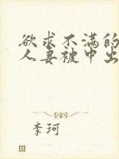 欲求不满的丰满人妻被中出