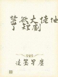 禁欲大佬他沦陷了 短剧