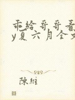 乖给哥哥看看by夏六月全文笔趣阁