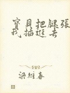 宝贝把腿张开让我插进去