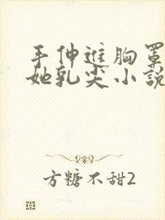 手伸进胸罩里摸她乳尖小说