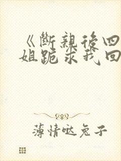 《断亲后四个姐姐跪求我回家》