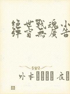 绝世战魂小说无弹窗无广告