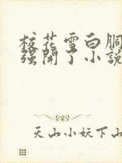 校花雪白胴体被强开了小说封面