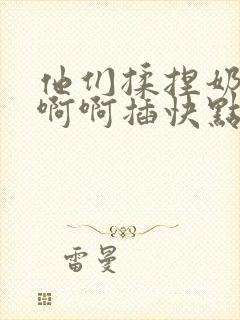 他们揉捏奶子啊啊啊插快点用力