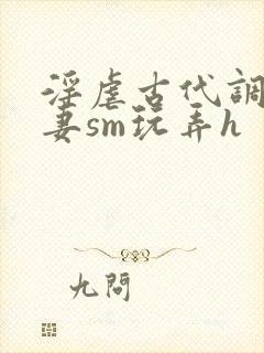 淫虐古代调教奴妻sm玩弄h