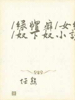 /绿帽癖/女绿/奴下奴小说