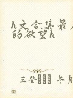 h文合集最原始的欲望h