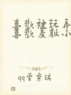 喜欢被玩弄调教喜欢羞耻小说