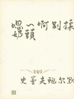 嗯～啊别揉我的奶头