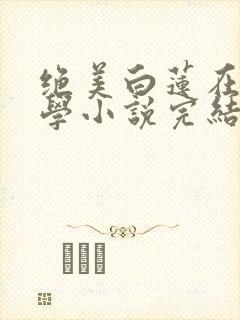 绝美白莲在线教学小说完结了吗