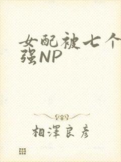 女配被七个男主强NP