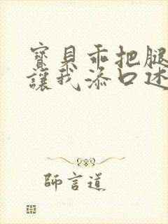 宝贝乖把腿张开让我添口述细节封面