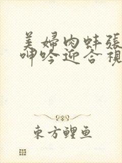 美妇肉蚌张开腿呻吟迎合视频