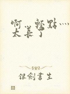 啊…轻点灬太粗太长了