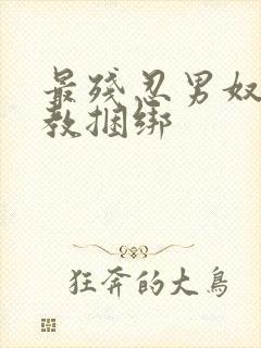 最残忍男奴被调教捆绑