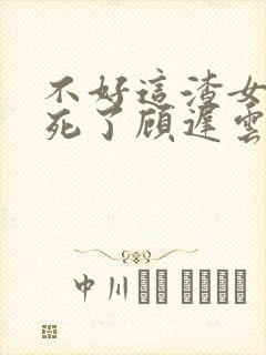 不好这渣女要虐死了顾迟云全文在线阅读