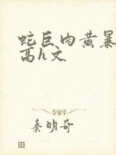 蛇巨肉黄暴辣文高h文