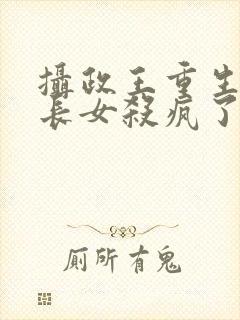 摄政王重生后嫡长女杀疯了免费阅读全文封面