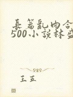 长篇乱肉合集乱500小说林盛