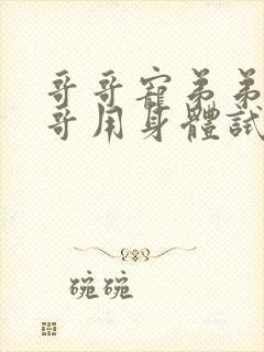 哥哥宠弟弟,哥哥用身体试弟弟的男朋友