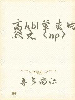 高hbl荤爽肉欲文〈np〉