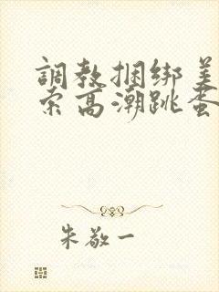 调教捆绑美女绳索高潮跳蛋小说