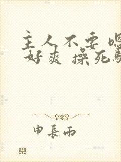 主人不要 嗯啊 好爽 操死骚货封面