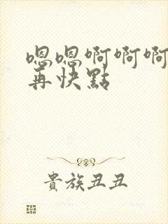 嗯嗯啊啊啊好爽再快点