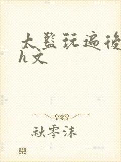 太监玩遍后宫肉h文