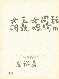 女王女同玩弄 调教 嗯啊m