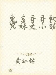 鬼畜哥哥软萌妹兄妹文小说免费阅读